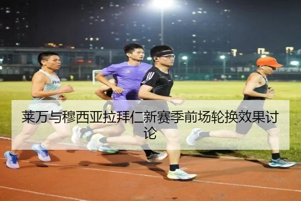 莱万与穆西亚拉拜仁新赛季前场轮换效果讨论